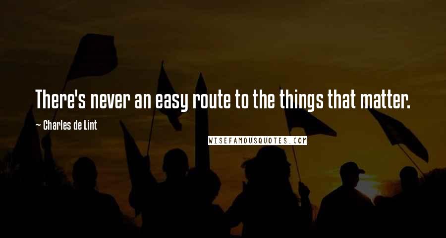 Charles De Lint Quotes: There's never an easy route to the things that matter.