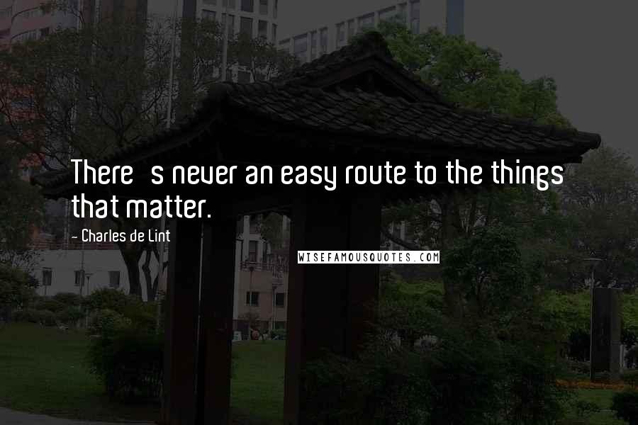 Charles De Lint Quotes: There's never an easy route to the things that matter.