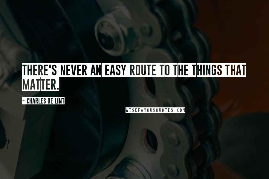 Charles De Lint Quotes: There's never an easy route to the things that matter.
