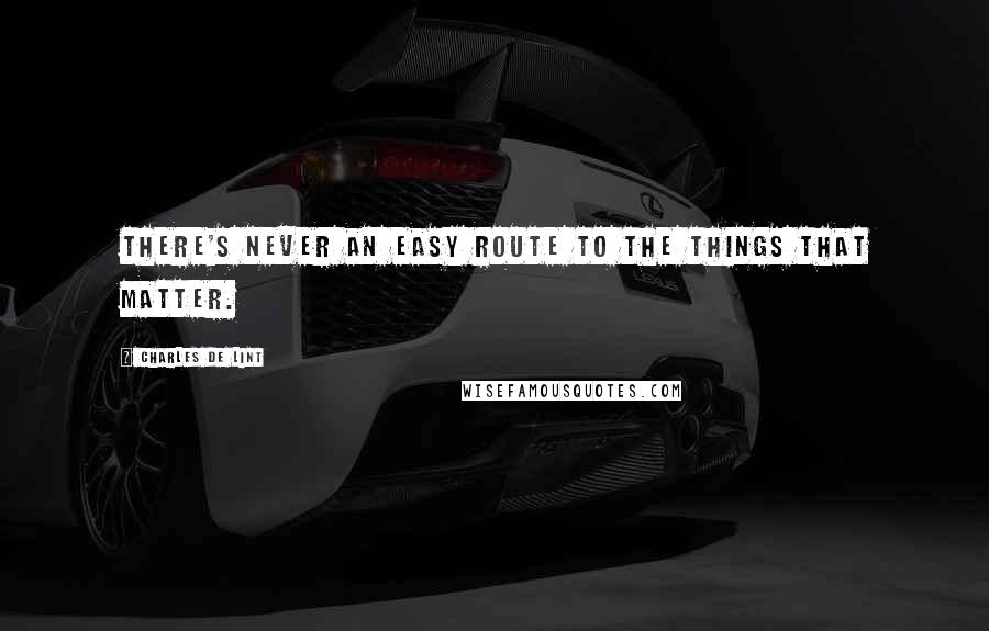 Charles De Lint Quotes: There's never an easy route to the things that matter.