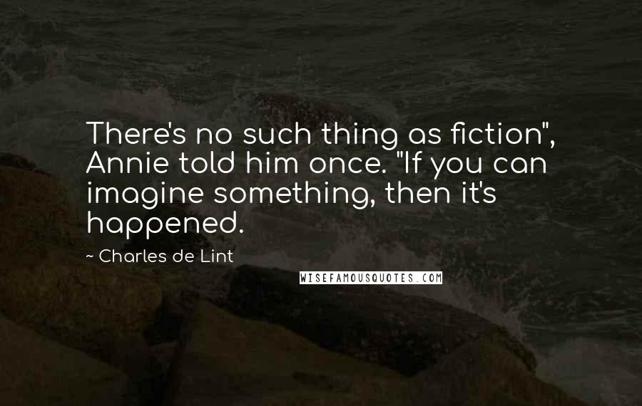 Charles De Lint Quotes: There's no such thing as fiction", Annie told him once. "If you can imagine something, then it's happened.