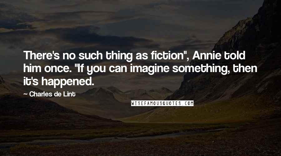 Charles De Lint Quotes: There's no such thing as fiction", Annie told him once. "If you can imagine something, then it's happened.