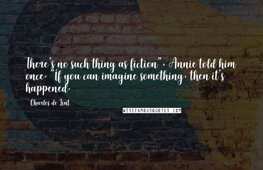 Charles De Lint Quotes: There's no such thing as fiction", Annie told him once. "If you can imagine something, then it's happened.