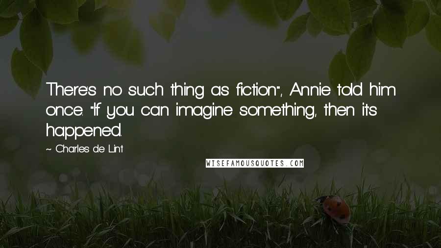 Charles De Lint Quotes: There's no such thing as fiction", Annie told him once. "If you can imagine something, then it's happened.