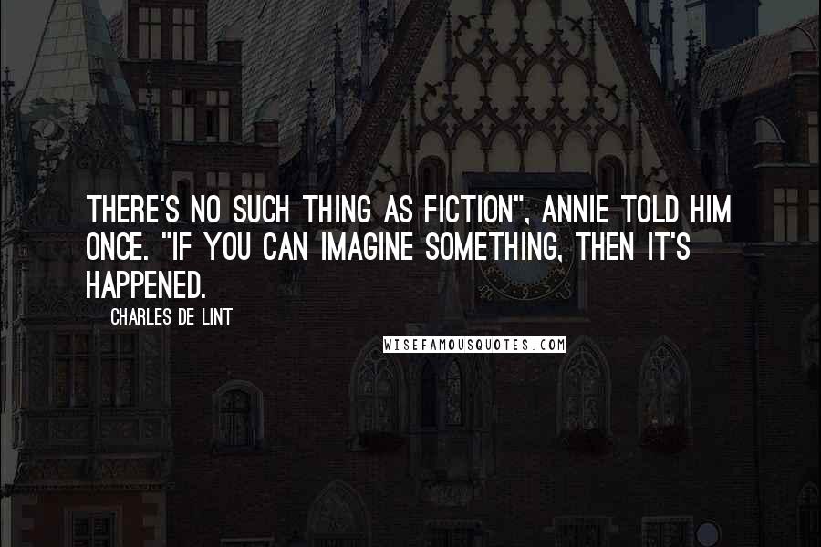 Charles De Lint Quotes: There's no such thing as fiction", Annie told him once. "If you can imagine something, then it's happened.