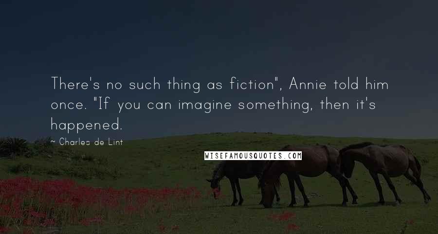 Charles De Lint Quotes: There's no such thing as fiction", Annie told him once. "If you can imagine something, then it's happened.