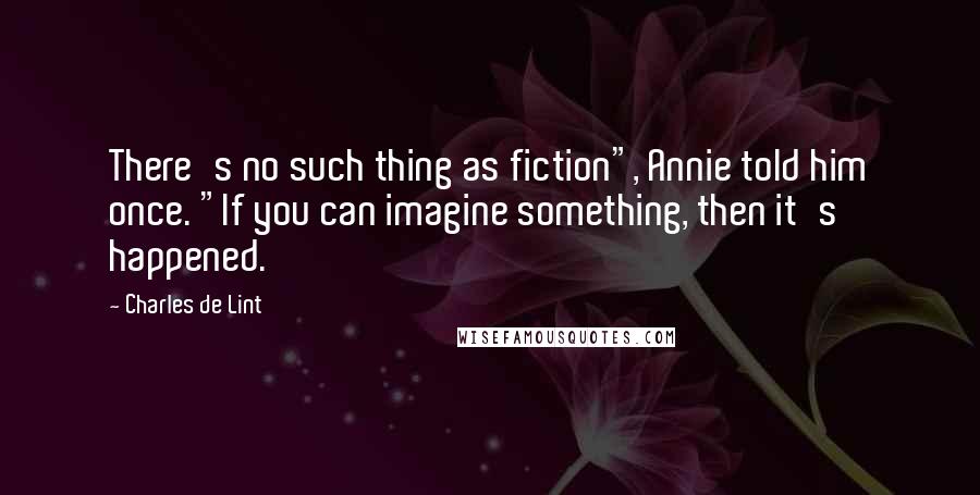 Charles De Lint Quotes: There's no such thing as fiction", Annie told him once. "If you can imagine something, then it's happened.