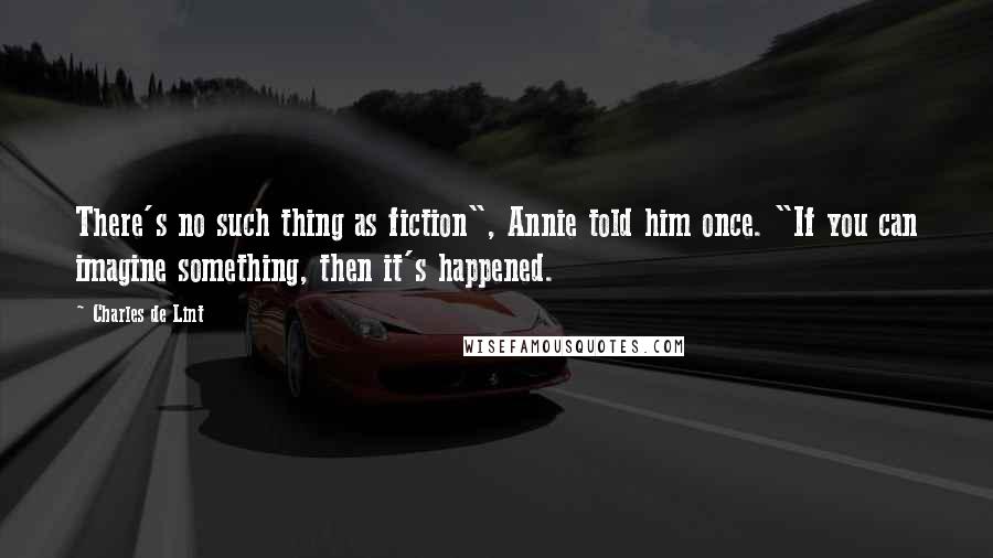 Charles De Lint Quotes: There's no such thing as fiction", Annie told him once. "If you can imagine something, then it's happened.