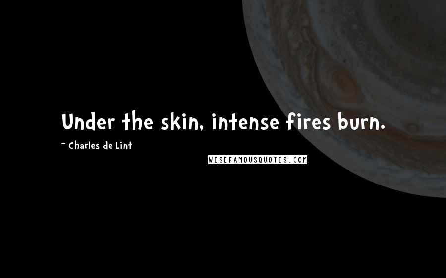 Charles De Lint Quotes: Under the skin, intense fires burn.