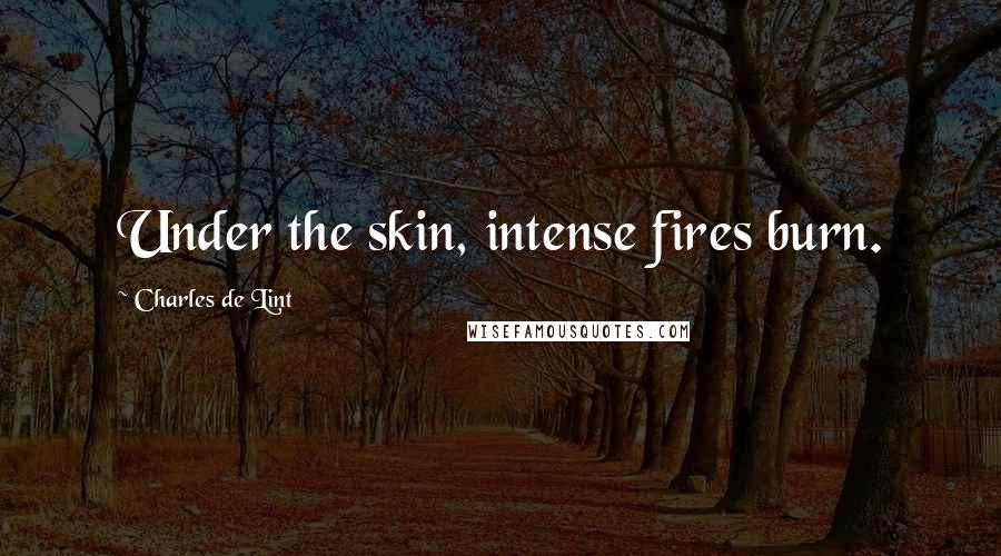 Charles De Lint Quotes: Under the skin, intense fires burn.