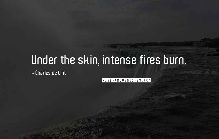Charles De Lint Quotes: Under the skin, intense fires burn.