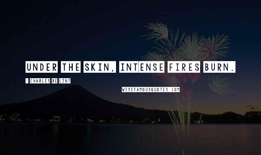 Charles De Lint Quotes: Under the skin, intense fires burn.