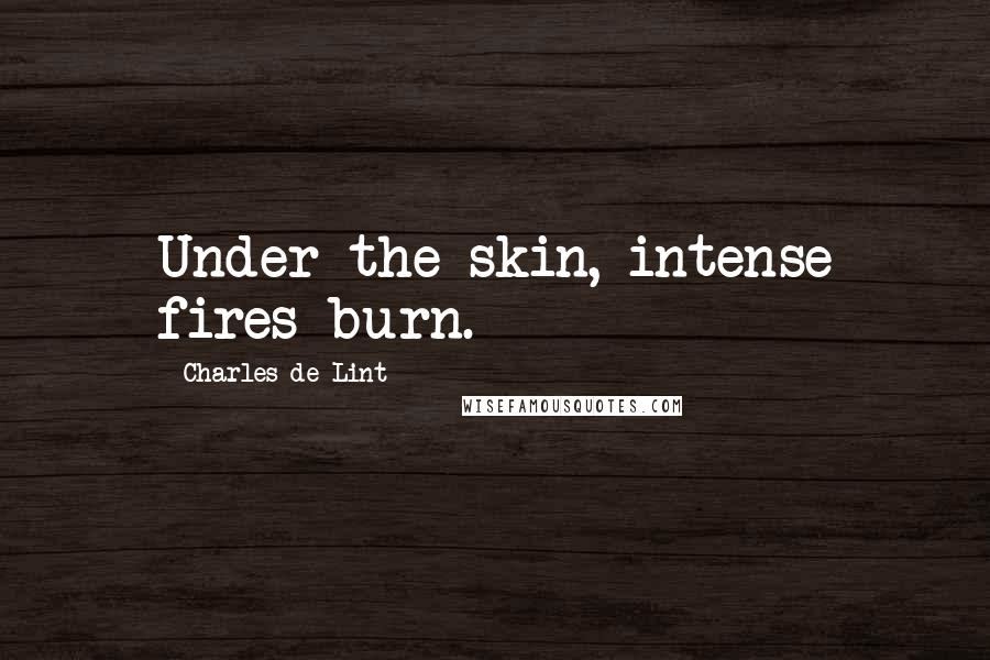 Charles De Lint Quotes: Under the skin, intense fires burn.