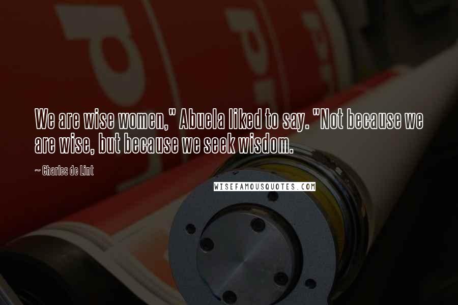 Charles De Lint Quotes: We are wise women," Abuela liked to say. "Not because we are wise, but because we seek wisdom.
