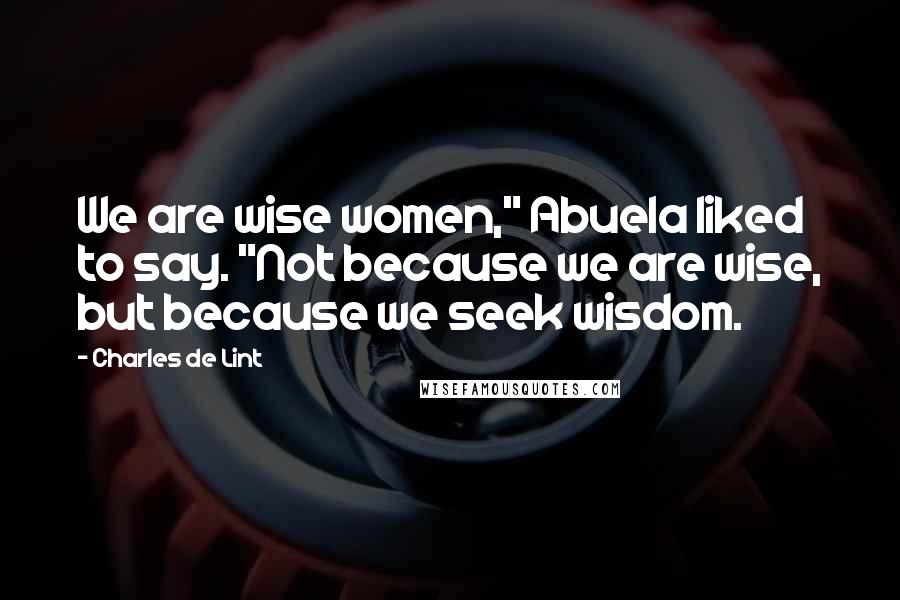 Charles De Lint Quotes: We are wise women," Abuela liked to say. "Not because we are wise, but because we seek wisdom.