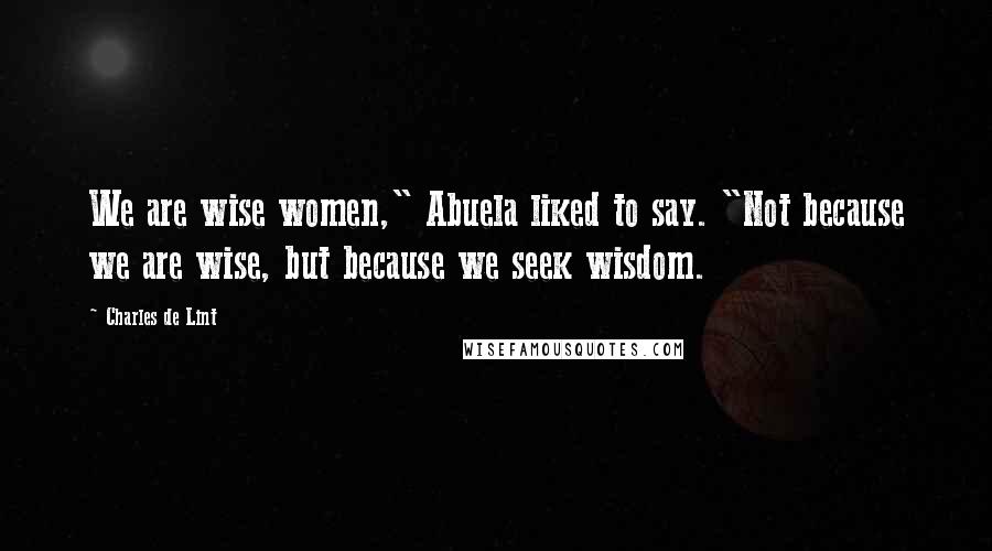 Charles De Lint Quotes: We are wise women," Abuela liked to say. "Not because we are wise, but because we seek wisdom.