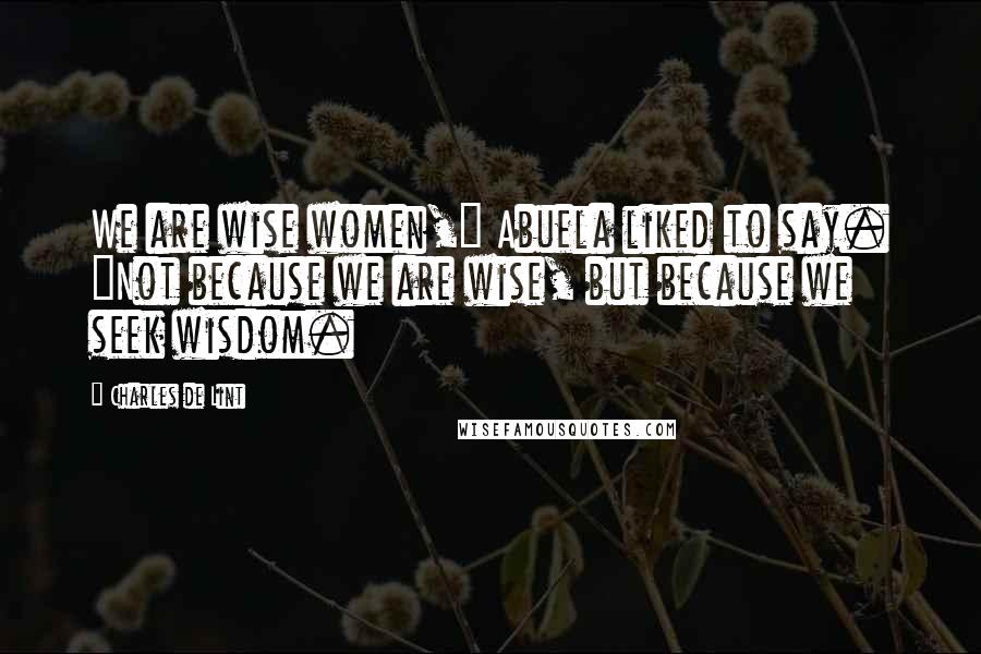 Charles De Lint Quotes: We are wise women," Abuela liked to say. "Not because we are wise, but because we seek wisdom.