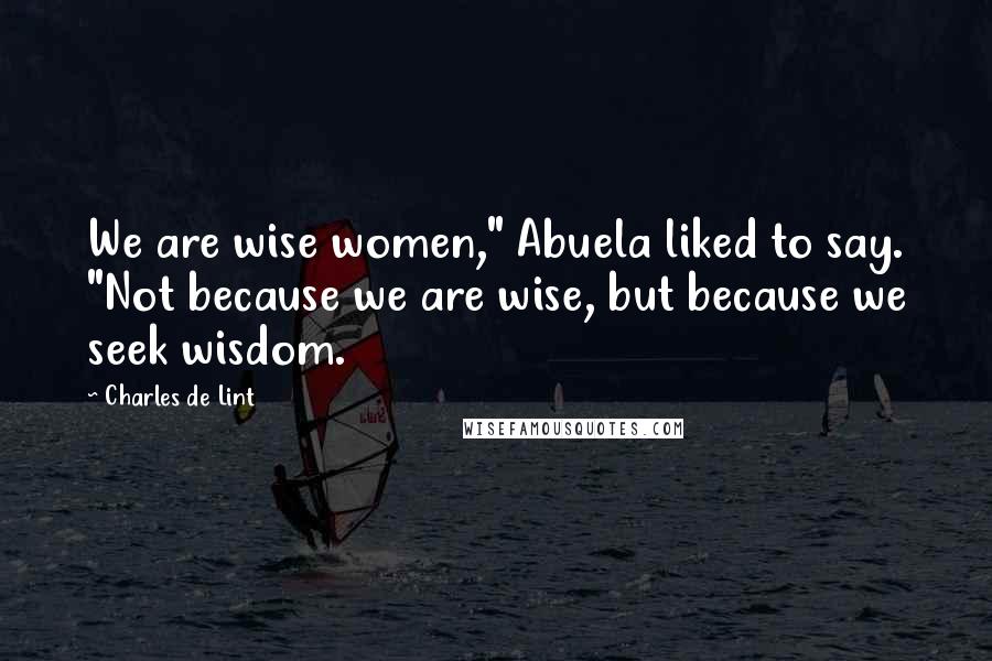 Charles De Lint Quotes: We are wise women," Abuela liked to say. "Not because we are wise, but because we seek wisdom.