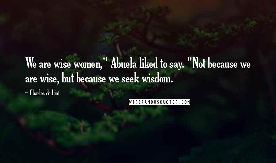 Charles De Lint Quotes: We are wise women," Abuela liked to say. "Not because we are wise, but because we seek wisdom.