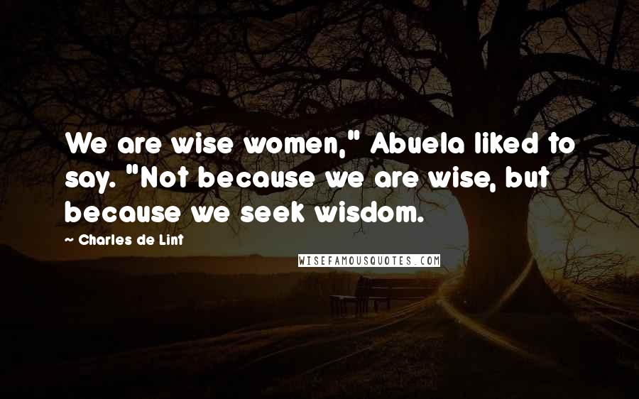 Charles De Lint Quotes: We are wise women," Abuela liked to say. "Not because we are wise, but because we seek wisdom.