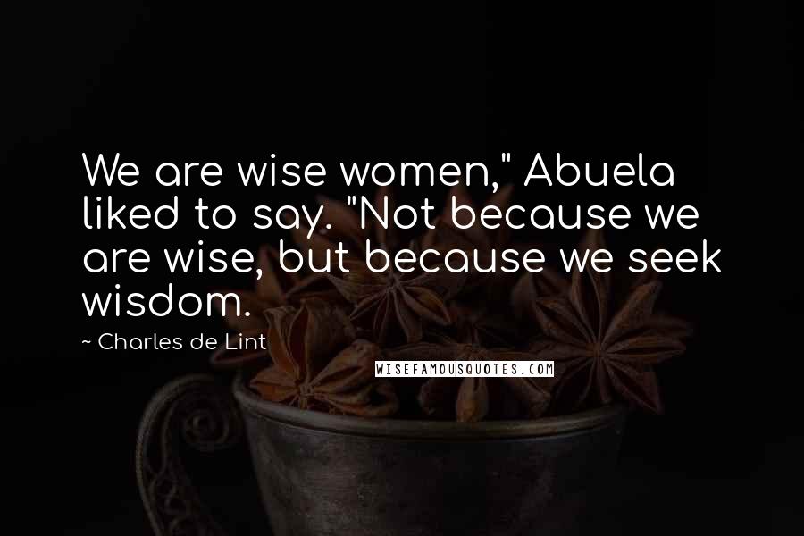 Charles De Lint Quotes: We are wise women," Abuela liked to say. "Not because we are wise, but because we seek wisdom.