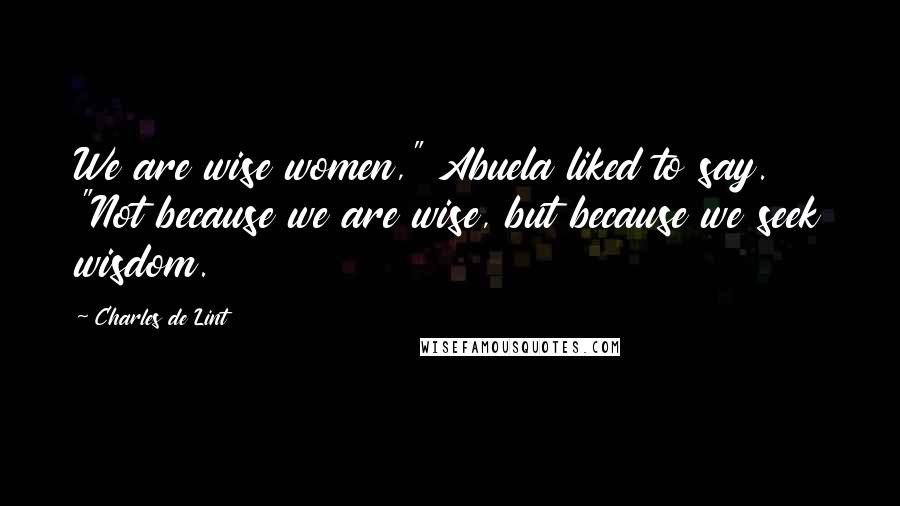 Charles De Lint Quotes: We are wise women," Abuela liked to say. "Not because we are wise, but because we seek wisdom.
