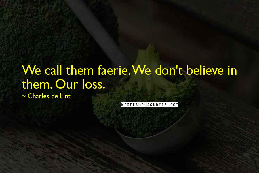 Charles De Lint Quotes: We call them faerie. We don't believe in them. Our loss.