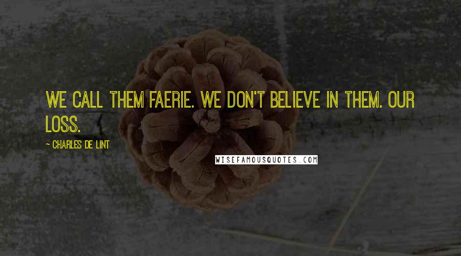 Charles De Lint Quotes: We call them faerie. We don't believe in them. Our loss.