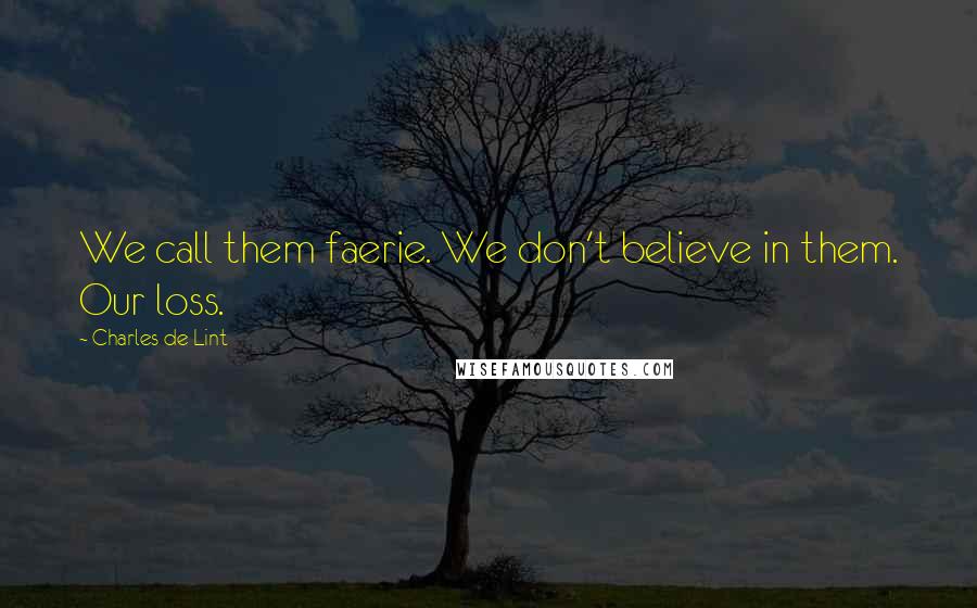 Charles De Lint Quotes: We call them faerie. We don't believe in them. Our loss.