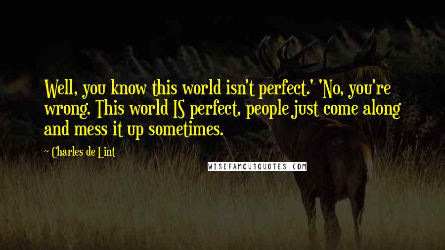 Charles De Lint Quotes: Well, you know this world isn't perfect.' 'No, you're wrong. This world IS perfect, people just come along and mess it up sometimes.