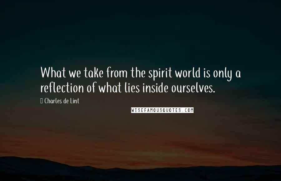 Charles De Lint Quotes: What we take from the spirit world is only a reflection of what lies inside ourselves.