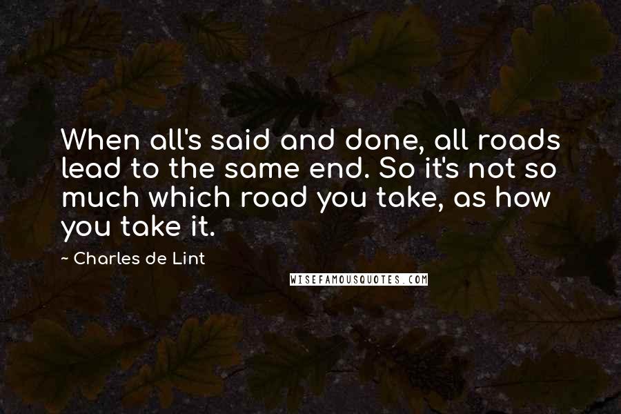 Charles De Lint Quotes: When all's said and done, all roads lead to the same end. So it's not so much which road you take, as how you take it.