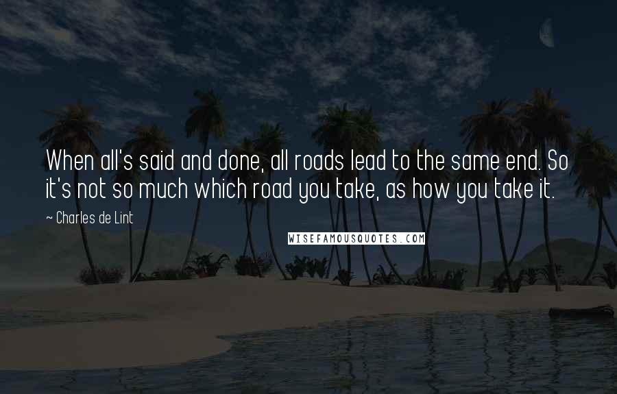 Charles De Lint Quotes: When all's said and done, all roads lead to the same end. So it's not so much which road you take, as how you take it.