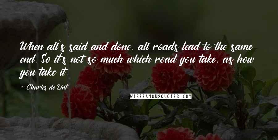 Charles De Lint Quotes: When all's said and done, all roads lead to the same end. So it's not so much which road you take, as how you take it.