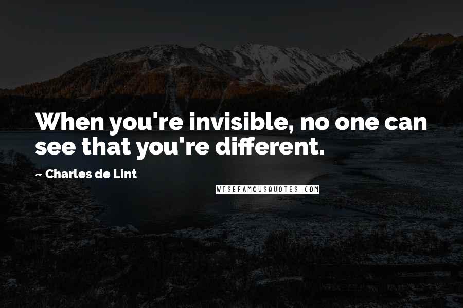 Charles De Lint Quotes: When you're invisible, no one can see that you're different.
