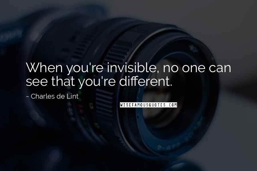 Charles De Lint Quotes: When you're invisible, no one can see that you're different.