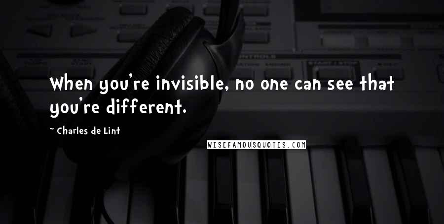 Charles De Lint Quotes: When you're invisible, no one can see that you're different.