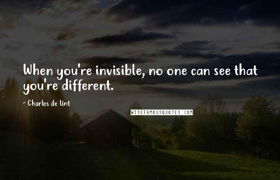 Charles De Lint Quotes: When you're invisible, no one can see that you're different.