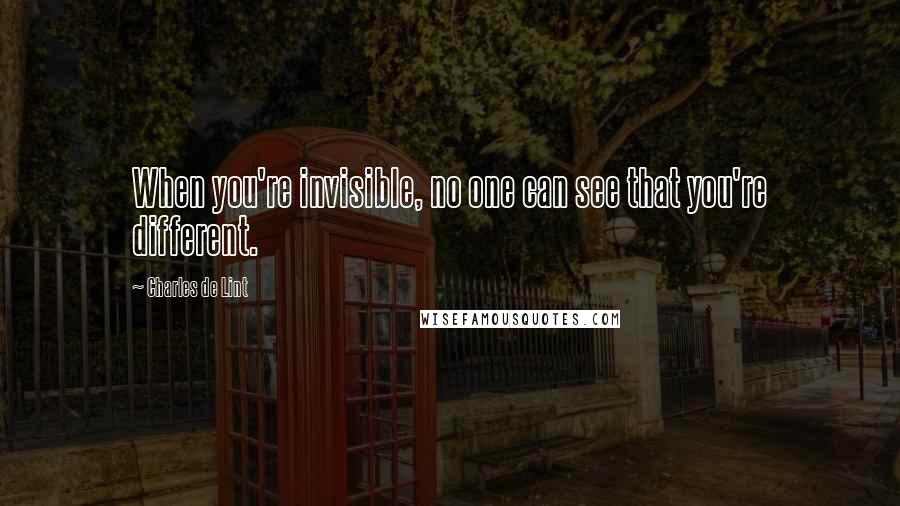 Charles De Lint Quotes: When you're invisible, no one can see that you're different.