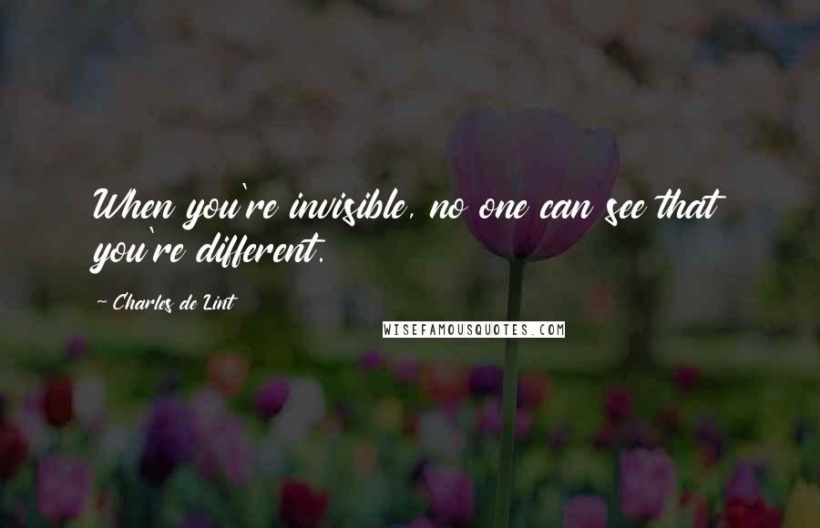 Charles De Lint Quotes: When you're invisible, no one can see that you're different.