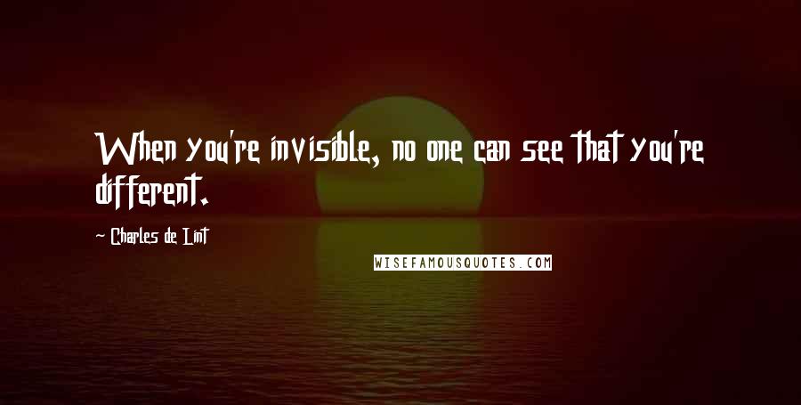 Charles De Lint Quotes: When you're invisible, no one can see that you're different.