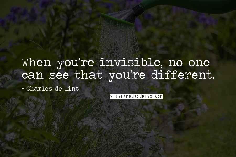 Charles De Lint Quotes: When you're invisible, no one can see that you're different.