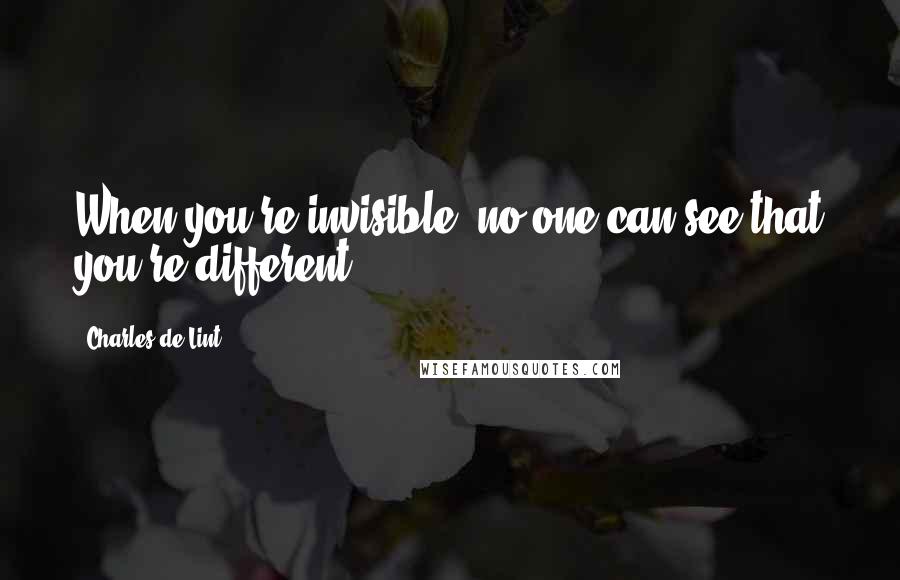 Charles De Lint Quotes: When you're invisible, no one can see that you're different.