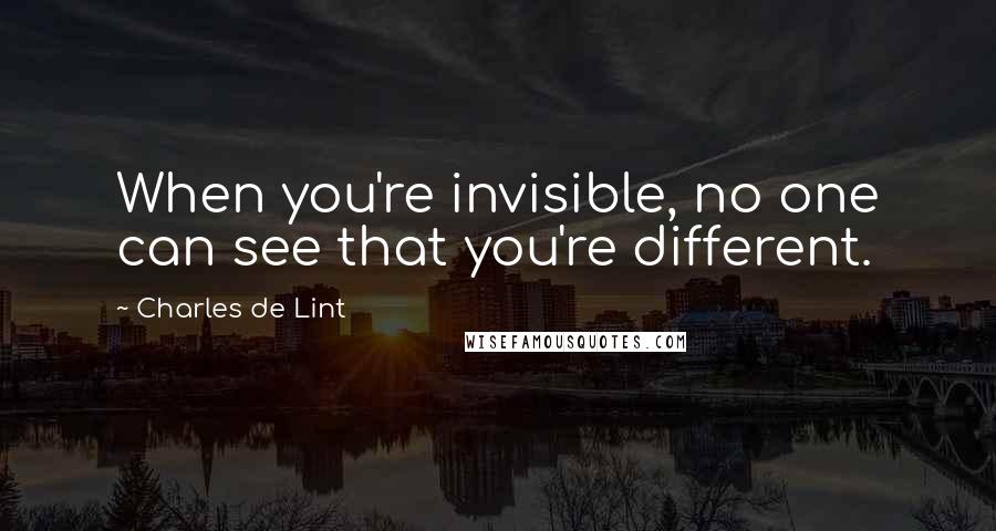 Charles De Lint Quotes: When you're invisible, no one can see that you're different.