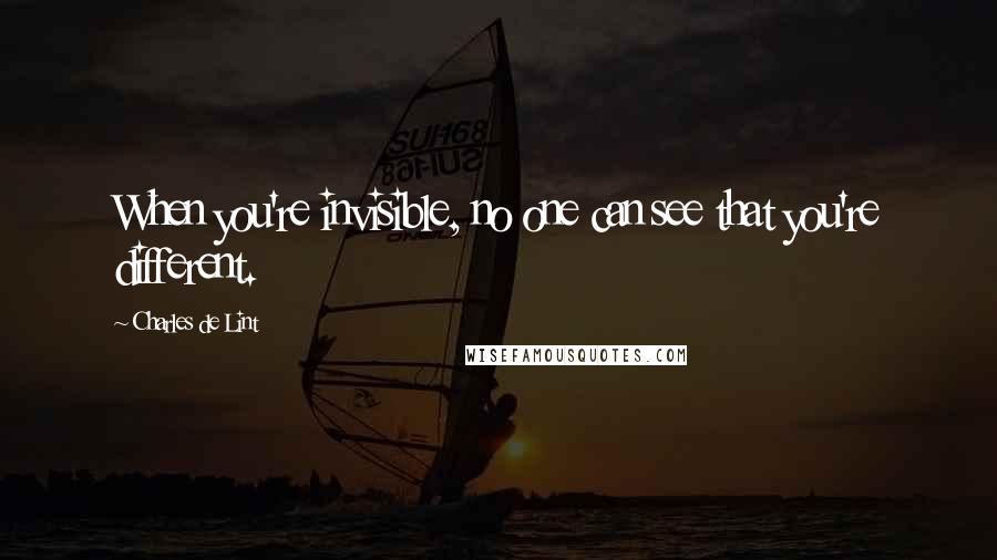 Charles De Lint Quotes: When you're invisible, no one can see that you're different.