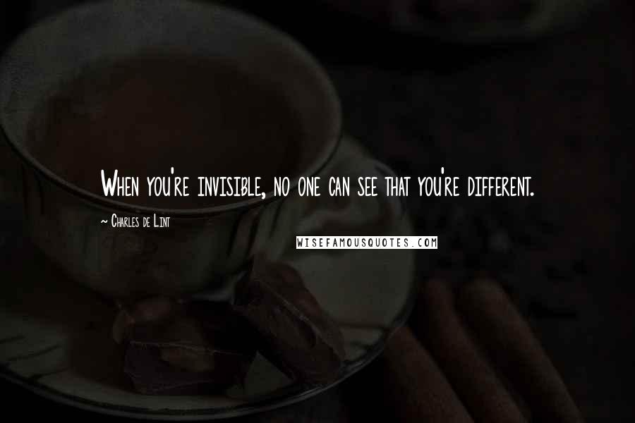 Charles De Lint Quotes: When you're invisible, no one can see that you're different.