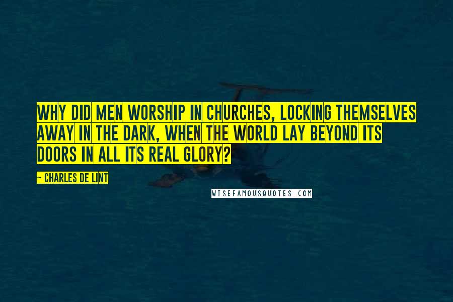 Charles De Lint Quotes: Why did men worship in churches, locking themselves away in the dark, when the world lay beyond its doors in all its real glory?