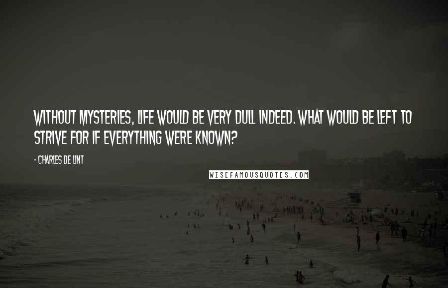 Charles De Lint Quotes: Without mysteries, life would be very dull indeed. What would be left to strive for if everything were known?