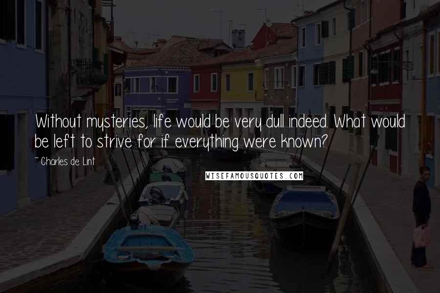 Charles De Lint Quotes: Without mysteries, life would be very dull indeed. What would be left to strive for if everything were known?