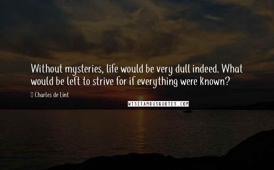 Charles De Lint Quotes: Without mysteries, life would be very dull indeed. What would be left to strive for if everything were known?